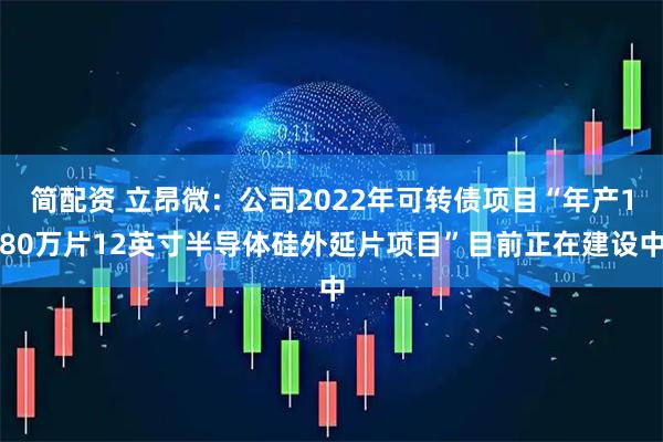 简配资 立昂微：公司2022年可转债项目“年产180万片12英寸半导体硅外延片项目”目前正在建设中