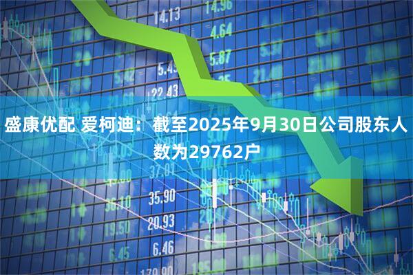 盛康优配 爱柯迪：截至2025年9月30日公司股东人数为29762户