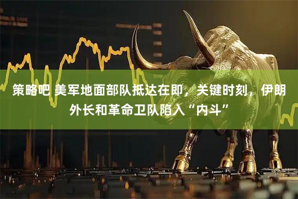 策略吧 美军地面部队抵达在即，关键时刻，伊朗外长和革命卫队陷入“内斗”