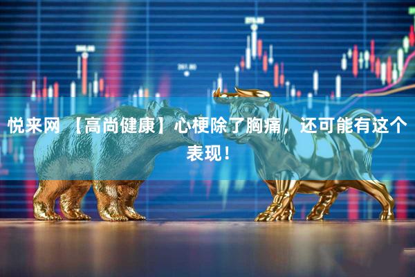 悦来网 【高尚健康】心梗除了胸痛，还可能有这个表现！